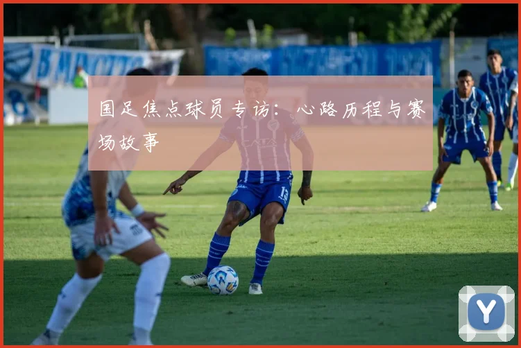 国足焦点球员专访:心路历程与赛场故事