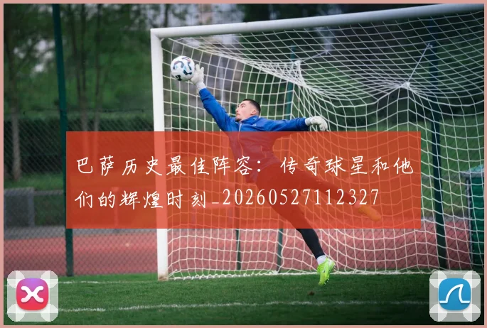 巴萨历史最佳阵容:传奇球星和他们的辉煌时刻_20260527112327