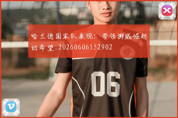 哈兰德国家队表现：带领挪威崛起的希望_20260606152902
