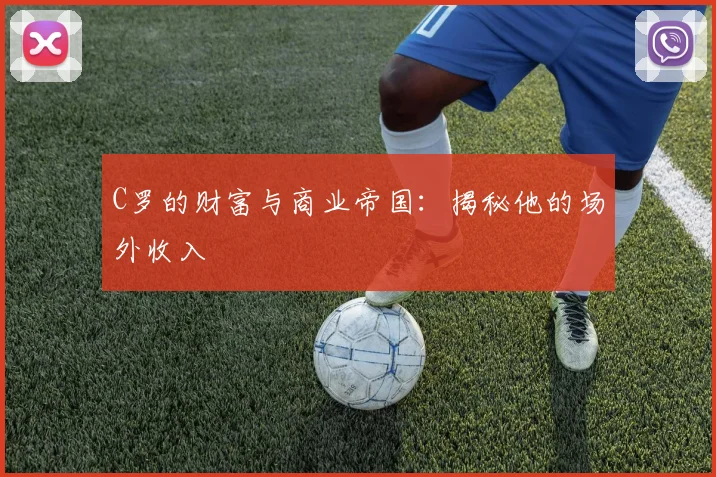 C罗的财富与商业帝国:揭秘他的场外收入