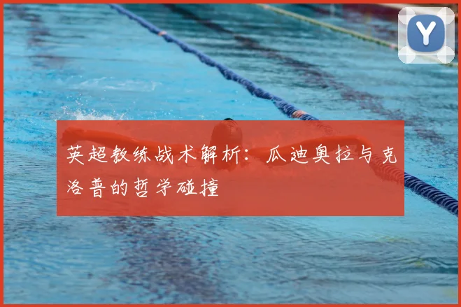 英超教练战术解析:瓜迪奥拉与克洛普的哲学碰撞