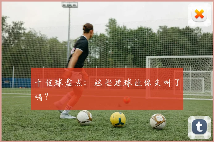 十佳球盘点：这些进球让你尖叫了吗？
