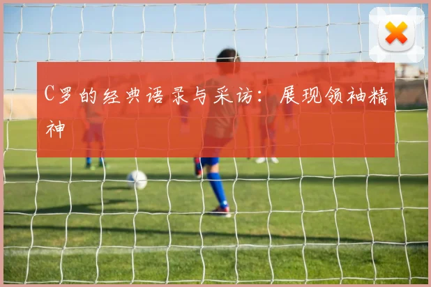 C罗的经典语录与采访：展现领袖精神