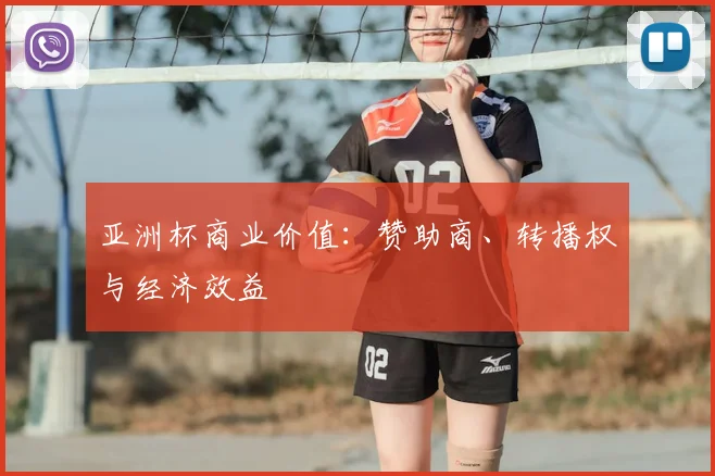 亚洲杯商业价值:赞助商、转播权与经济效益