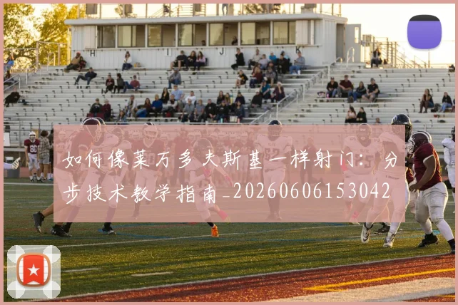 如何像莱万多夫斯基一样射门：分步技术教学指南_20260606153042