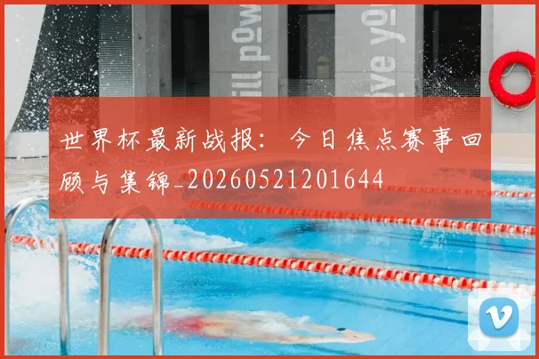 世界杯最新战报:今日焦点赛事回顾与集锦_20260521201644