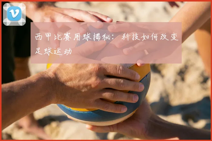 西甲比赛用球揭秘:科技如何改变足球运动