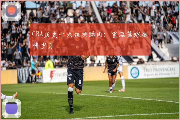 CBA历史十大经典瞬间:重温篮球激情岁月