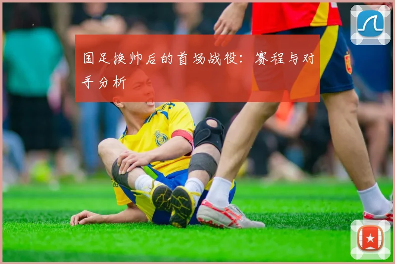 国足换帅后的首场战役:赛程与对手分析