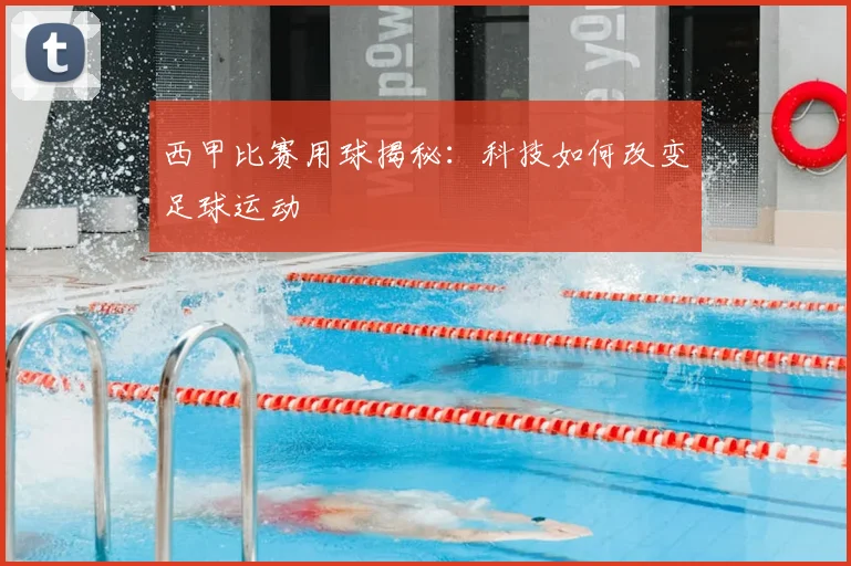 西甲比赛用球揭秘：科技如何改变足球运动