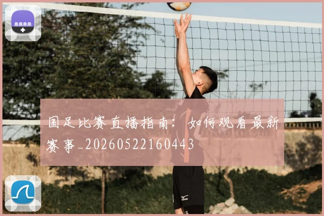 国足比赛直播指南:如何观看最新赛事_20260522160443