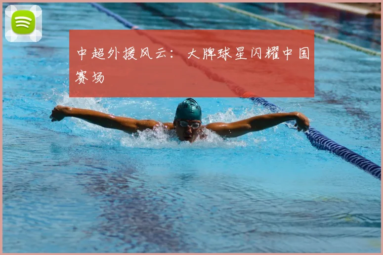 中超外援风云:大牌球星闪耀中国赛场