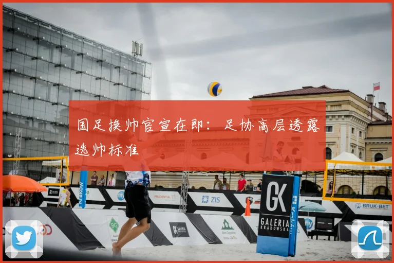 国足换帅官宣在即:足协高层透露选帅标准