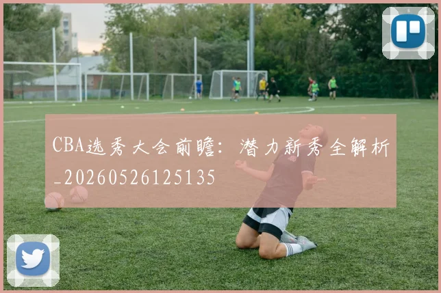 CBA选秀大会前瞻:潜力新秀全解析_20260526125135