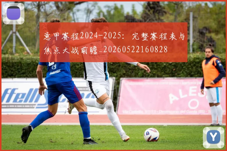 意甲赛程2024-2025:完整赛程表与焦点大战前瞻_20260522160828