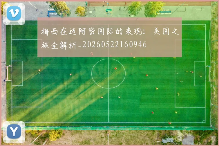 梅西在迈阿密国际的表现:美国之旅全解析_20260522160946