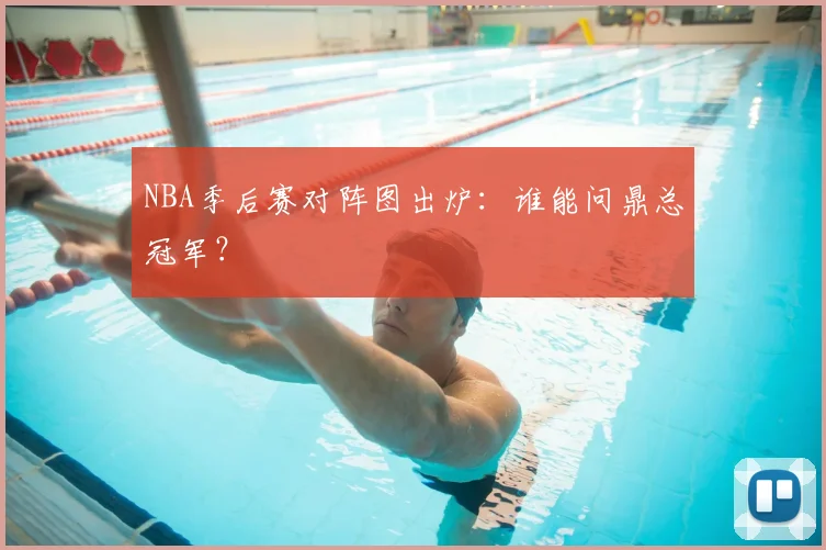 NBA季后赛对阵图出炉:谁能问鼎总冠军?