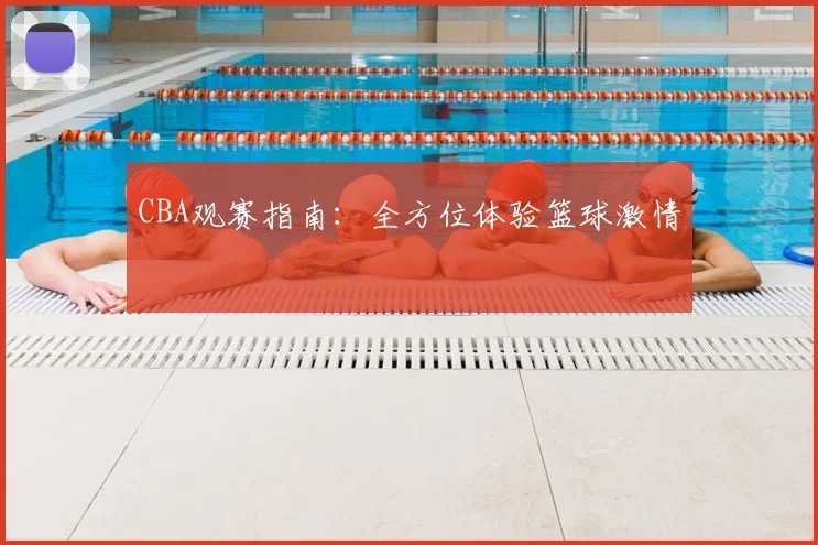 CBA观赛指南:全方位体验篮球激情