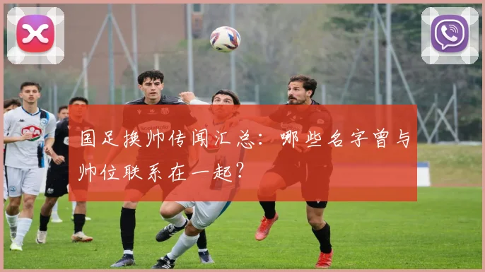 国足换帅传闻汇总:哪些名字曾与帅位联系在一起?