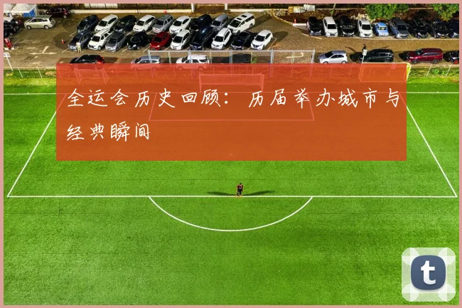 全运会历史回顾:历届举办城市与经典瞬间