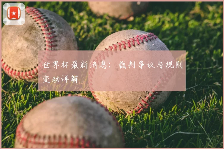 世界杯最新消息:裁判争议与规则变动详解