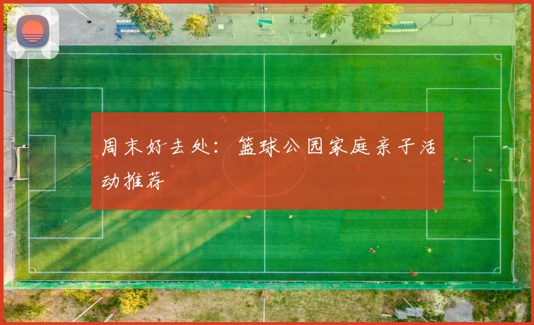 周末好去处:篮球公园家庭亲子活动推荐
