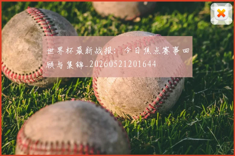 世界杯最新战报:今日焦点赛事回顾与集锦_20260521201644