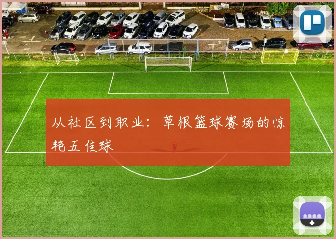 从社区到职业：草根篮球赛场的惊艳五佳球