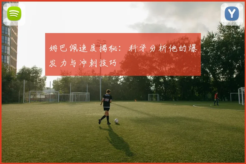 姆巴佩速度揭秘:科学分析他的爆发力与冲刺技巧
