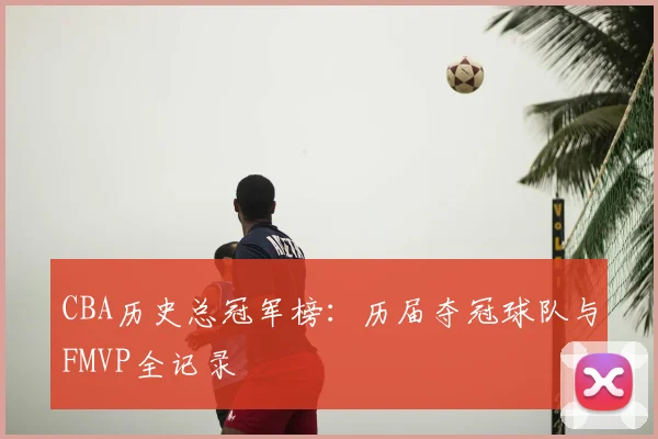 CBA历史总冠军榜:历届夺冠球队与FMVP全记录