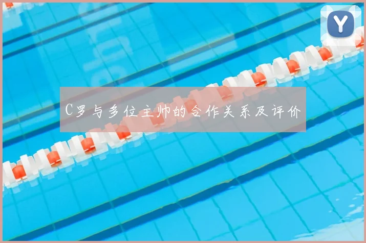 C罗与多位主帅的合作关系及评价
