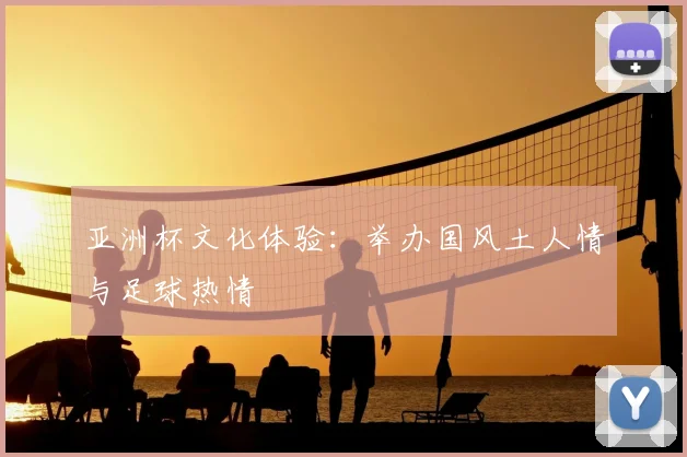 亚洲杯文化体验：举办国风土人情与足球热情