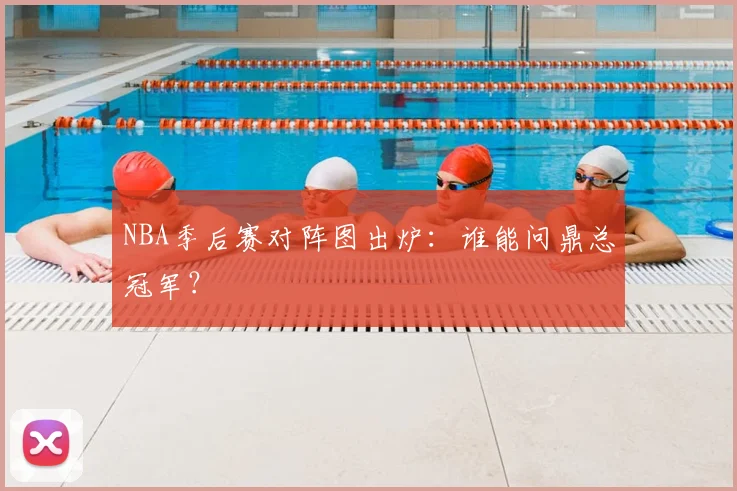 NBA季后赛对阵图出炉:谁能问鼎总冠军?