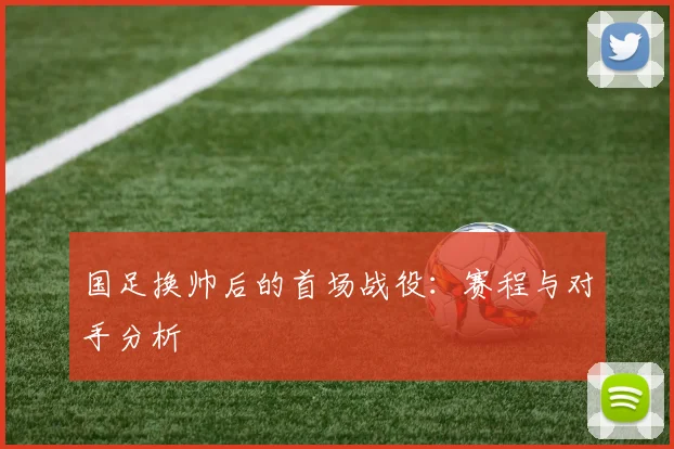 国足换帅后的首场战役:赛程与对手分析