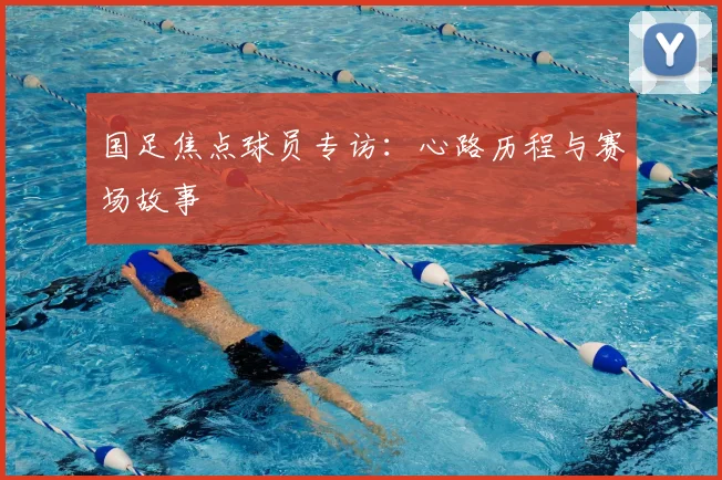 国足焦点球员专访:心路历程与赛场故事