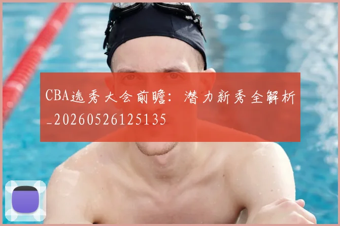 CBA选秀大会前瞻:潜力新秀全解析_20260526125135