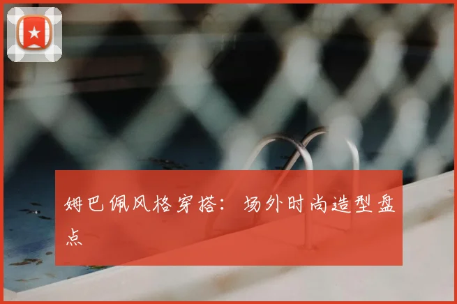 姆巴佩风格穿搭：场外时尚造型盘点
