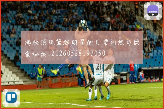 揭秘顶级篮球明星的日常训练与饮食秘诀_20260528193050