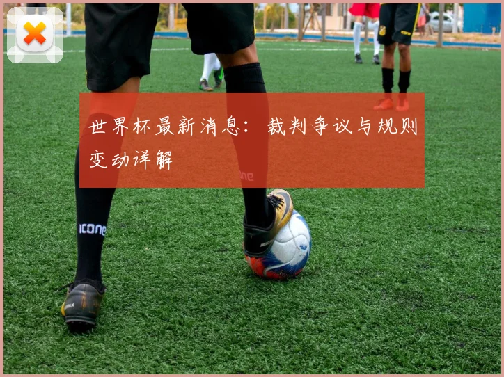 世界杯最新消息:裁判争议与规则变动详解