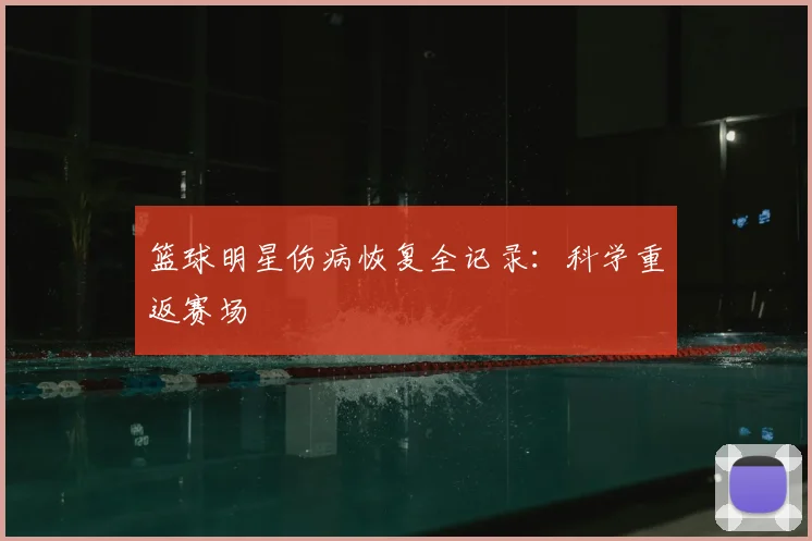 篮球明星伤病恢复全记录：科学重返赛场