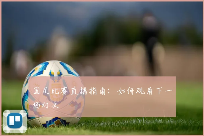 国足比赛直播指南:如何观看下一场对决