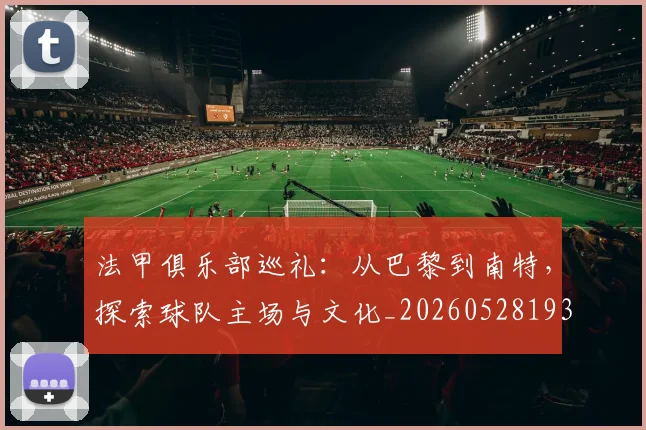 法甲俱乐部巡礼:从巴黎到南特,探索球队主场与文化_20260528193421