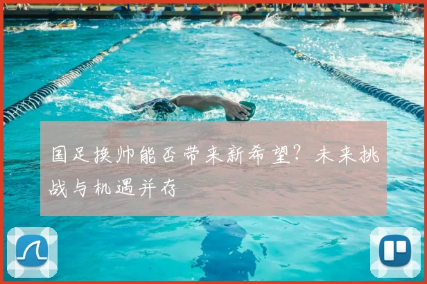 国足换帅能否带来新希望？未来挑战与机遇并存
