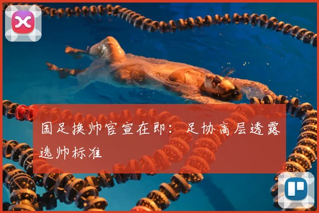 国足换帅官宣在即：足协高层透露选帅标准