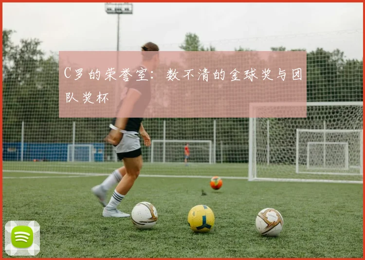 C罗的荣誉室:数不清的金球奖与团队奖杯