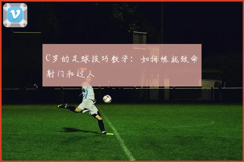 C罗的足球技巧教学：如何练就致命射门和过人