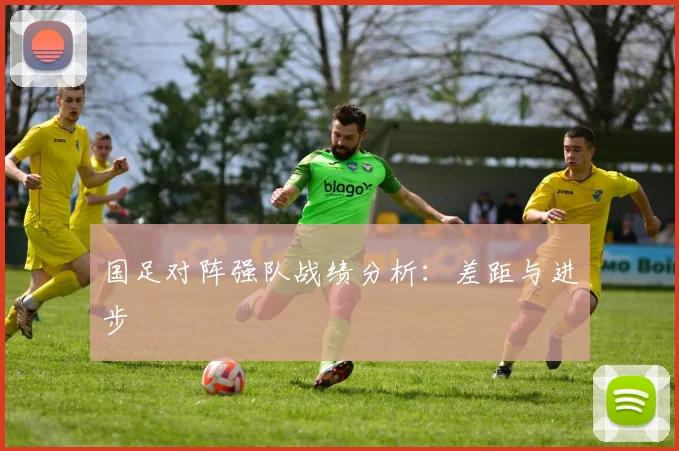 国足对阵强队战绩分析:差距与进步