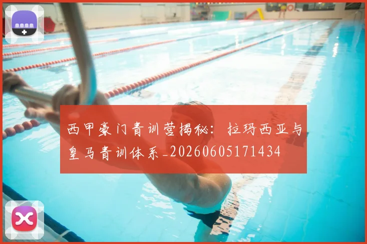 西甲豪门青训营揭秘:拉玛西亚与皇马青训体系_20260605171434