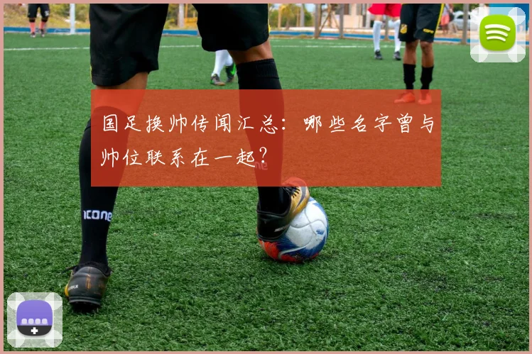 国足换帅传闻汇总:哪些名字曾与帅位联系在一起?