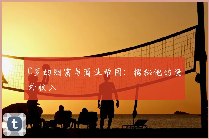C罗的财富与商业帝国：揭秘他的场外收入
